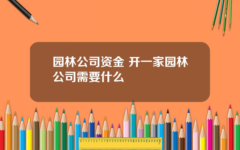 园林公司资金 开一家园林公司需要什么